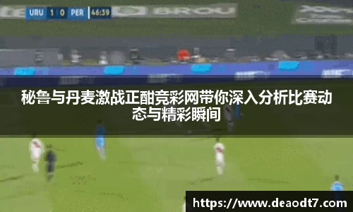 秘鲁与丹麦激战正酣竞彩网带你深入分析比赛动态与精彩瞬间